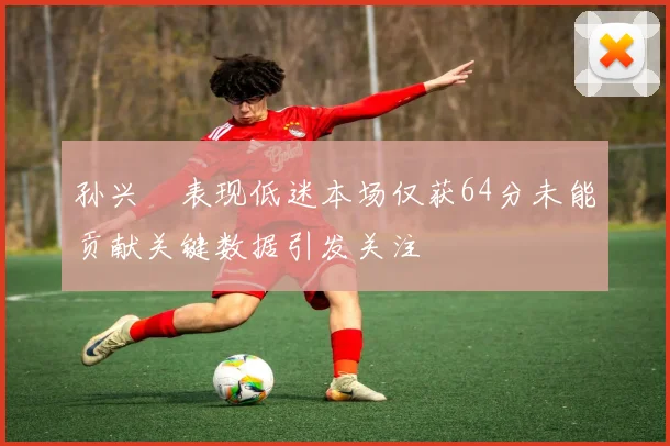 孙兴慜表现低迷本场仅获64分未能贡献关键数据引发关注